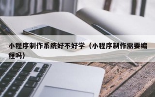 宁德小程序制作系统好不好学（小程序制作需要编程吗）