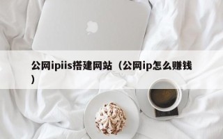 宁德公网ipiis搭建网站（公网ip怎么赚钱）
