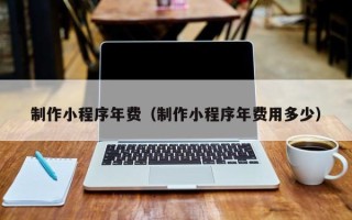 宁德制作小程序年费（制作小程序年费用多少）
