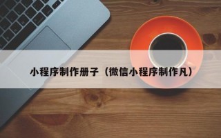 宁德小程序制作册子（微信小程序制作凡）