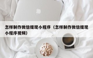 宁德怎样制作微信提现小程序（怎样制作微信提现小程序视频）
