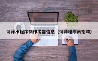 宁德菏泽小程序制作出售信息（菏泽程序员招聘）