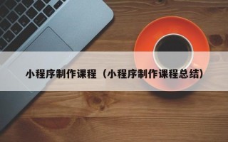 宁德小程序制作课程（小程序制作课程总结）