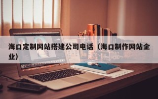 宁德海口定制网站搭建公司电话（海口制作网站企业）