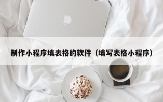 宁德制作小程序填表格的软件（填写表格小程序）