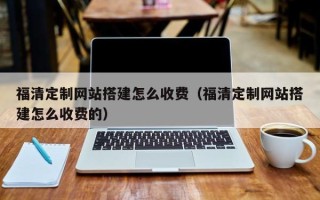 宁德福清定制网站搭建怎么收费（福清定制网站搭建怎么收费的）