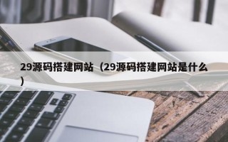 宁德29源码搭建网站（29源码搭建网站是什么）