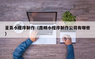 宁德呈贡小程序制作（昆明小程序制作公司有哪些）