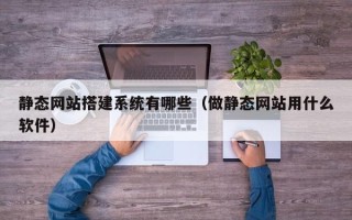 宁德静态网站搭建系统有哪些（做静态网站用什么软件）