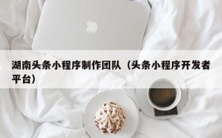 宁德湖南头条小程序制作团队（头条小程序开发者平台）