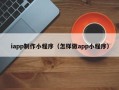 宁德iapp制作小程序（怎样做app小程序）