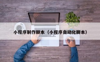 宁德小程序制作脚本（小程序自动化脚本）