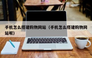 宁德手机怎么搭建购物网站（手机怎么搭建购物网站呢）