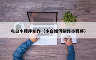 宁德电白小程序制作（小白如何制作小程序）