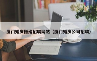宁德厦门婚庆搭建招聘网站（厦门婚庆公司招聘）