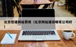 宁德北京搭建网站费用（北京网站建设哪家公司好）