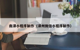 宁德南漳小程序制作（漳州微信小程序制作）