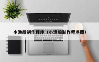 宁德小渔船制作程序（小渔船制作程序图）