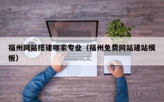 宁德福州网站搭建哪家专业（福州免费网站建站模板）