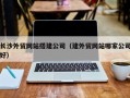 宁德长沙外贸网站搭建公司（建外贸网站哪家公司好）