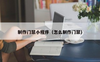 宁德制作门禁小程序（怎么制作门禁）