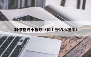 宁德制作签约小程序（网上签约小程序）